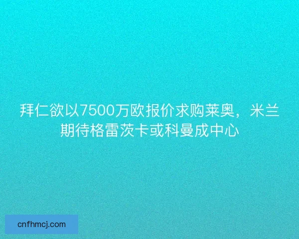 拜仁欲以7500万欧报价求购莱奥，米兰期待格雷茨卡或科曼成中心