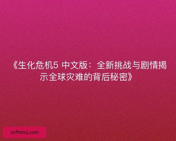 《生化危机5 中文版：全新挑战与剧情揭示全球灾难的背后秘密》