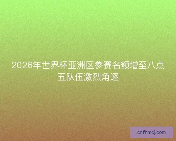 2026年世界杯亚洲区参赛名额增至八点五队伍激烈角逐