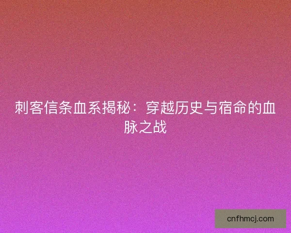 刺客信条血系揭秘：穿越历史与宿命的血脉之战