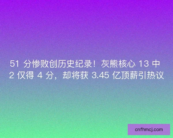 51 分惨败创历史纪录！灰熊核心 13 中 2 仅得 4 分，却将获 3.45 亿顶薪引热议