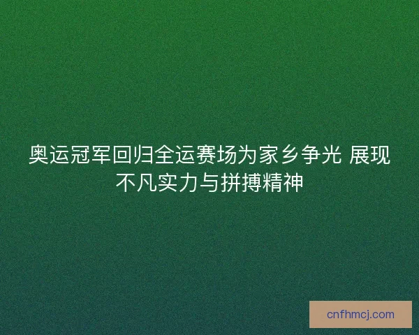 奥运冠军回归全运赛场为家乡争光 展现不凡实力与拼搏精神